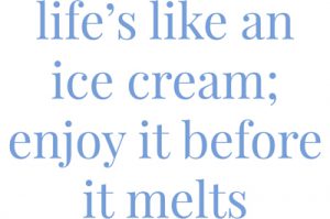 life’s like an ice cream; enjoy it before it melts